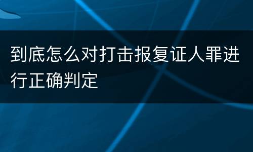 到底怎么对打击报复证人罪进行正确判定