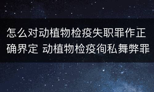 怎么对动植物检疫失职罪作正确界定 动植物检疫徇私舞弊罪与动植物检疫失职罪的区别在于