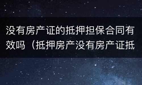 没有房产证的抵押担保合同有效吗（抵押房产没有房产证抵押合同有效吗）