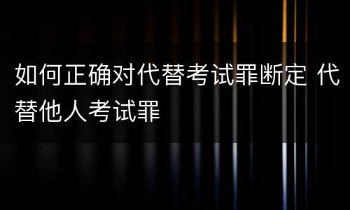 如何正确对代替考试罪断定 代替他人考试罪