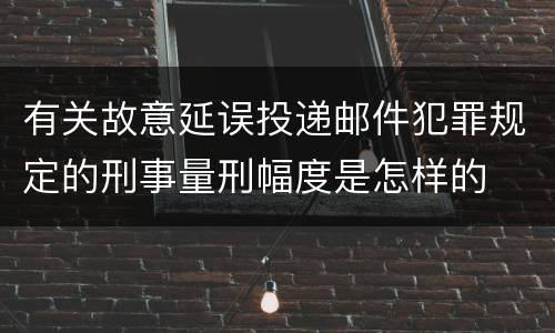 有关故意延误投递邮件犯罪规定的刑事量刑幅度是怎样的