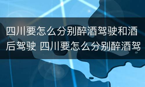 四川要怎么分别醉酒驾驶和酒后驾驶 四川要怎么分别醉酒驾驶和酒后驾驶呢