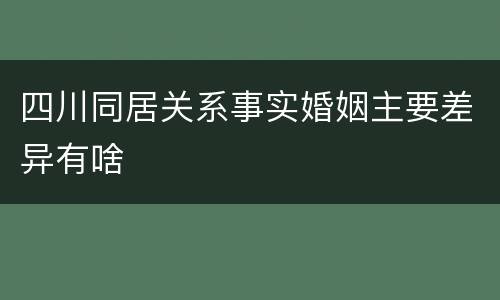 四川同居关系事实婚姻主要差异有啥