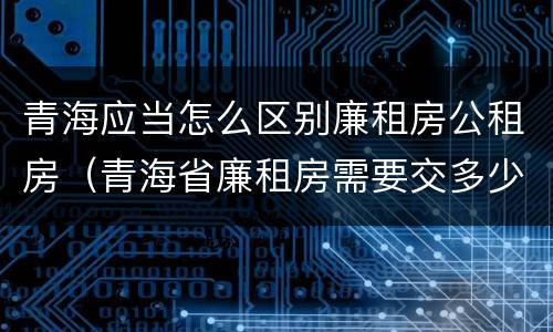 青海应当怎么区别廉租房公租房（青海省廉租房需要交多少钱）