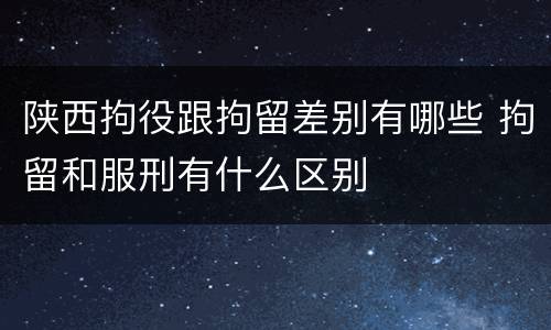 陕西拘役跟拘留差别有哪些 拘留和服刑有什么区别