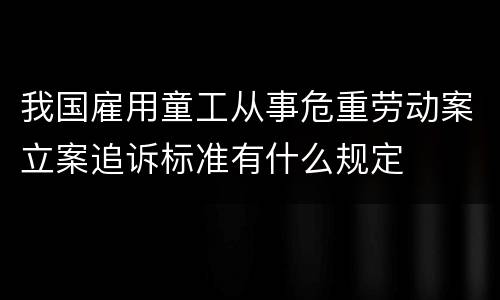 我国雇用童工从事危重劳动案立案追诉标准有什么规定