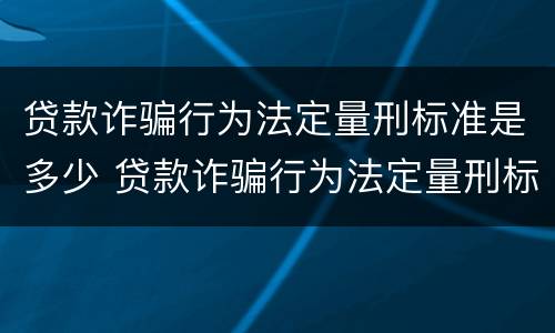 贷款诈骗行为法定量刑标准是多少 贷款诈骗行为法定量刑标准是多少年