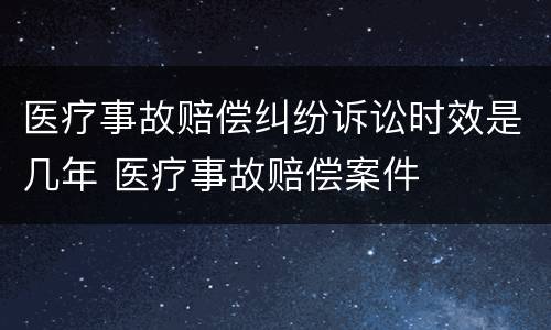 医疗事故赔偿纠纷诉讼时效是几年 医疗事故赔偿案件