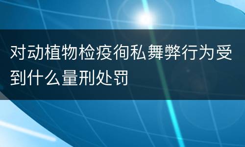 对动植物检疫徇私舞弊行为受到什么量刑处罚