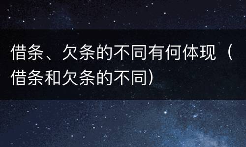 借条、欠条的不同有何体现（借条和欠条的不同）