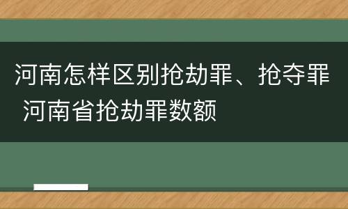 河南怎样区别抢劫罪、抢夺罪 河南省抢劫罪数额