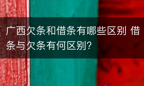 广西欠条和借条有哪些区别 借条与欠条有何区别?