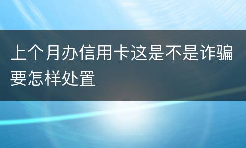 上个月办信用卡这是不是诈骗要怎样处置