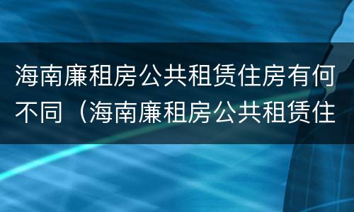 海南廉租房公共租赁住房有何不同（海南廉租房公共租赁住房有何不同规定）