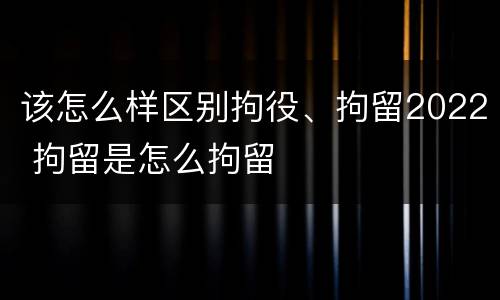 该怎么样区别拘役、拘留2022 拘留是怎么拘留