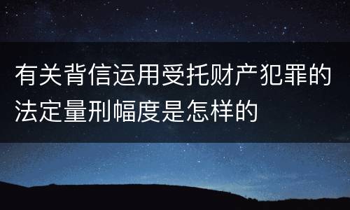 有关背信运用受托财产犯罪的法定量刑幅度是怎样的