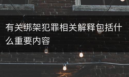 有关绑架犯罪相关解释包括什么重要内容