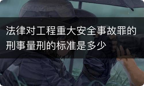 法律对工程重大安全事故罪的刑事量刑的标准是多少