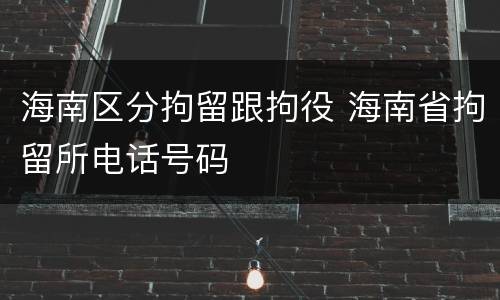 海南区分拘留跟拘役 海南省拘留所电话号码