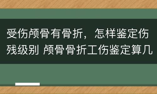 受伤颅骨有骨折，怎样鉴定伤残级别 颅骨骨折工伤鉴定算几级伤残