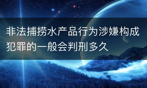 非法捕捞水产品行为涉嫌构成犯罪的一般会判刑多久