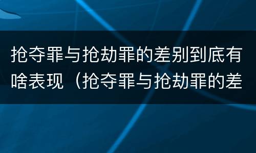 抢夺罪与抢劫罪的差别到底有啥表现（抢夺罪与抢劫罪的差别到底有啥表现呢）