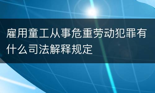 雇用童工从事危重劳动犯罪有什么司法解释规定