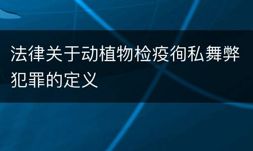 法律关于动植物检疫徇私舞弊犯罪的定义