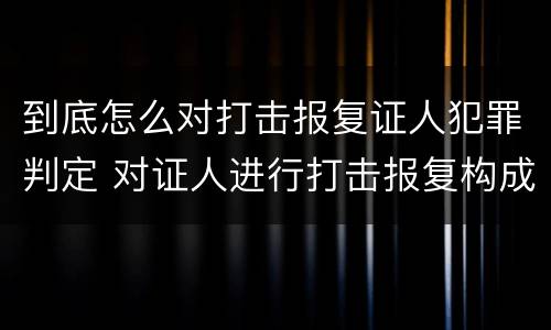 到底怎么对打击报复证人犯罪判定 对证人进行打击报复构成什么罪