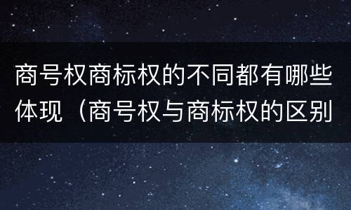 商号权商标权的不同都有哪些体现（商号权与商标权的区别）