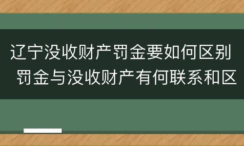 辽宁没收财产罚金要如何区别 罚金与没收财产有何联系和区别?