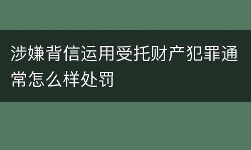 涉嫌背信运用受托财产犯罪通常怎么样处罚