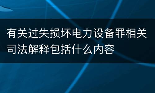 有关过失损坏电力设备罪相关司法解释包括什么内容