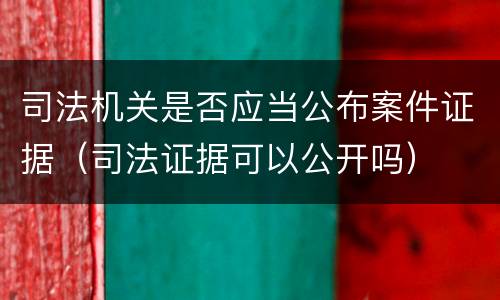 司法机关是否应当公布案件证据（司法证据可以公开吗）