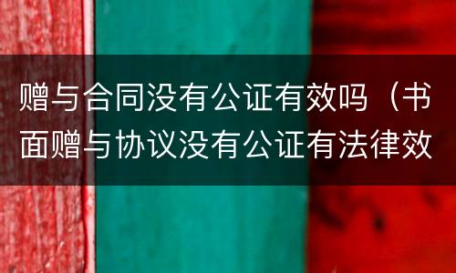 赠与合同没有公证有效吗（书面赠与协议没有公证有法律效果吗）