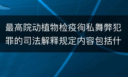 最高院动植物检疫徇私舞弊犯罪的司法解释规定内容包括什么