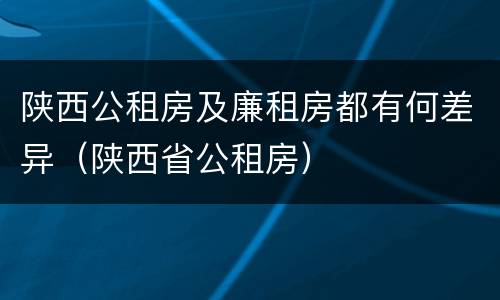 陕西公租房及廉租房都有何差异（陕西省公租房）