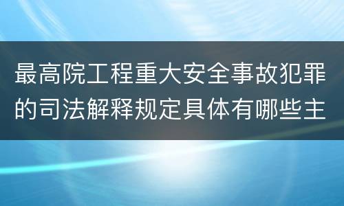 最高院工程重大安全事故犯罪的司法解释规定具体有哪些主要内容