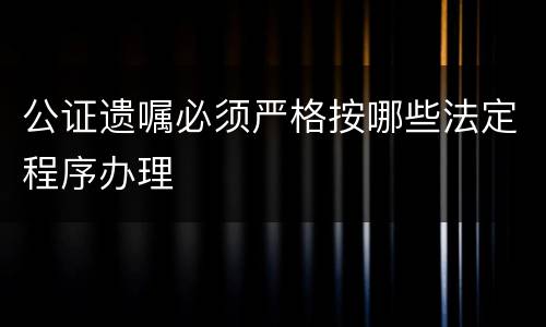 公证遗嘱必须严格按哪些法定程序办理