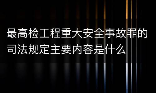 最高检工程重大安全事故罪的司法规定主要内容是什么