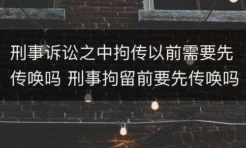 刑事诉讼之中拘传以前需要先传唤吗 刑事拘留前要先传唤吗