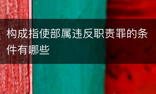 构成指使部属违反职责罪的条件有哪些