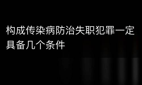 构成传染病防治失职犯罪一定具备几个条件