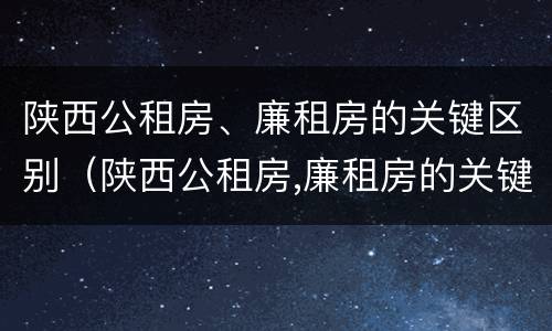 陕西公租房、廉租房的关键区别（陕西公租房,廉租房的关键区别是什么）