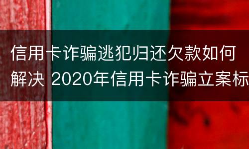 信用卡诈骗逃犯归还欠款如何解决 2020年信用卡诈骗立案标准