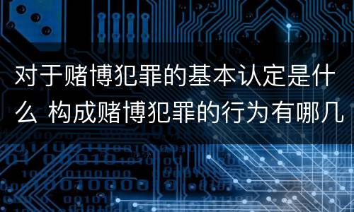 对于赌博犯罪的基本认定是什么 构成赌博犯罪的行为有哪几种