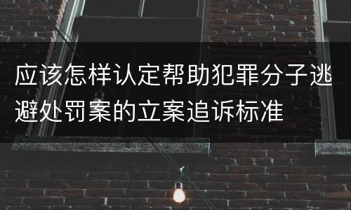 应该怎样认定帮助犯罪分子逃避处罚案的立案追诉标准