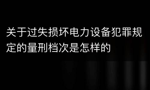 关于过失损坏电力设备犯罪规定的量刑档次是怎样的