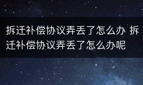 拆迁补偿协议弄丢了怎么办 拆迁补偿协议弄丢了怎么办呢