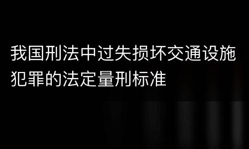 我国刑法中过失损坏交通设施犯罪的法定量刑标准